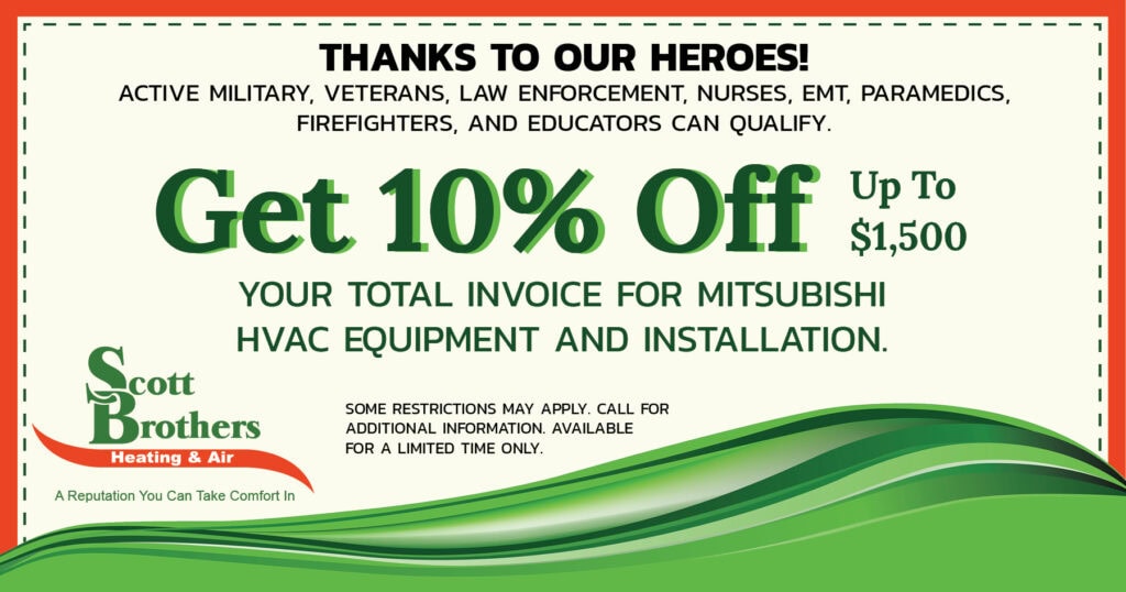 Get 10% Off YOUR TOTAL INVOICE FOR MITSUBISHI HVAC EQUIPMENT AND INSTALLATION. Up To $1,500. ACTIVE MILITARY, VETERANS, LAW ENFORCEMENT, NURSES, EMT, PARAMEDICS, FIREFIGHTERS, AND EDUCATORS CAN QUALIFY. SOME RESTRICTIONS MAY APPLY. CALL FOR ADDITIONAL INFORMATION. AVAILABLE FOR A LIMITED TIME ONLY.