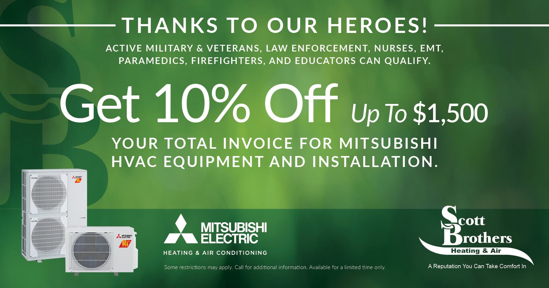 Thanks to our heroes! Active military and veterans, law enforcement, nurses, EMT, paramedics, firefighters, and educators can qualify. Get 10% off up to ,500 your total invoice for Mitsubishi HVAC equipment and installation. Some restrictions may apply. Call for additional information. Available for a limited only.